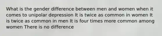 What is the gender difference between men and women when it comes to unipolar depression It is twice as common in women It is twice as common in men It is four times more common among women There is no difference