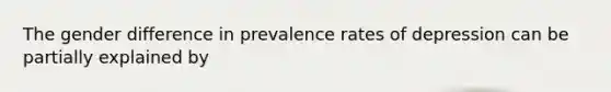 The gender difference in prevalence rates of depression can be partially explained by