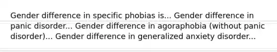 Gender difference in specific phobias is... Gender difference in panic disorder... Gender difference in agoraphobia (without panic disorder)... Gender difference in generalized anxiety disorder...