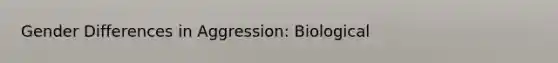 Gender Differences in Aggression: Biological