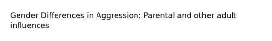 Gender Differences in Aggression: Parental and other adult influences