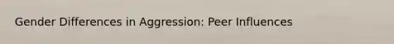 Gender Differences in Aggression: Peer Influences