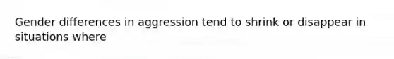 Gender differences in aggression tend to shrink or disappear in situations where