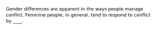 Gender differences are apparent in the ways people manage conflict. Feminine people, in general, tend to respond to conflict by ____.