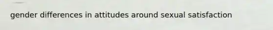gender differences in attitudes around sexual satisfaction