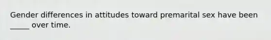 Gender differences in attitudes toward premarital sex have been _____ over time.