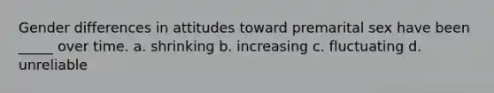 Gender differences in attitudes toward premarital sex have been _____ over time. a. shrinking b. increasing c. fluctuating d. unreliable