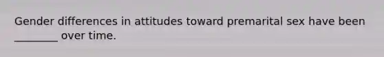 Gender differences in attitudes toward premarital sex have been ________ over time.
