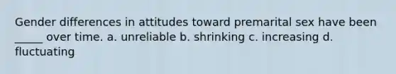 Gender differences in attitudes toward premarital sex have been _____ over time. a. unreliable b. shrinking c. increasing d. fluctuating