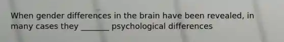 When gender differences in the brain have been revealed, in many cases they _______ psychological differences