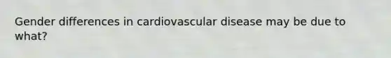 Gender differences in cardiovascular disease may be due to what?