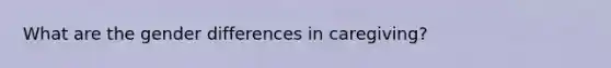 What are the gender differences in caregiving?
