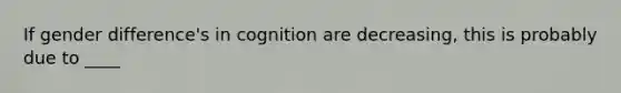 If gender difference's in cognition are decreasing, this is probably due to ____