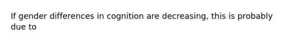 If gender differences in cognition are decreasing, this is probably due to