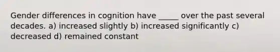 Gender differences in cognition have _____ over the past several decades. a) increased slightly b) increased significantly c) decreased d) remained constant