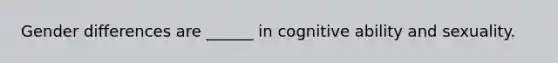 Gender differences are ______ in cognitive ability and sexuality.