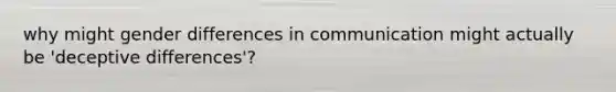 why might gender differences in communication might actually be 'deceptive differences'?