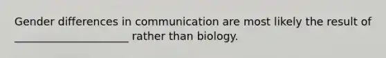 Gender differences in communication are most likely the result of _____________________ rather than biology.