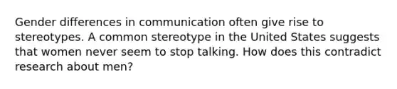 Gender differences in communication often give rise to stereotypes. A common stereotype in the United States suggests that women never seem to stop talking. How does this contradict research about men?