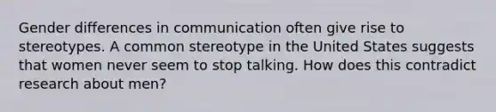 ​Gender differences in communication often give rise to stereotypes. A common stereotype in the United States suggests that women never seem to stop talking. How does this contradict research about men?