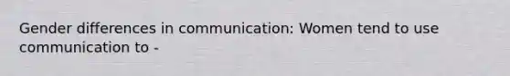 Gender differences in communication: Women tend to use communication to -