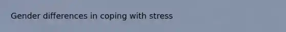 Gender differences in coping with stress