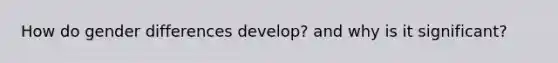 How do gender differences develop? and why is it significant?