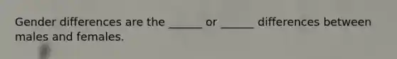 Gender differences are the ______ or ______ differences between males and females.