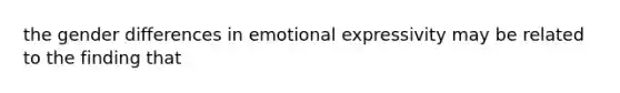 the gender differences in emotional expressivity may be related to the finding that