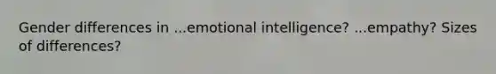 Gender differences in ...emotional intelligence? ...empathy? Sizes of differences?