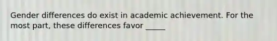 Gender differences do exist in academic achievement. For the most part, these differences favor _____