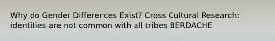 Why do Gender Differences Exist? Cross Cultural Research: identities are not common with all tribes BERDACHE