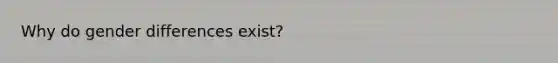 Why do gender differences exist?