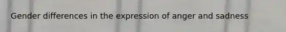 Gender differences in the expression of anger and sadness