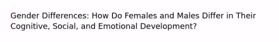 Gender Differences: How Do Females and Males Differ in Their Cognitive, Social, and Emotional Development?