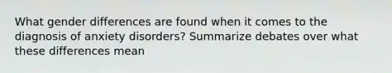 What gender differences are found when it comes to the diagnosis of anxiety disorders? Summarize debates over what these differences mean