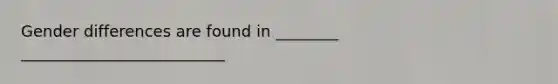 Gender differences are found in ________ __________________________