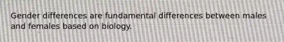 Gender differences are fundamental differences between males and females based on biology.