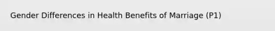 Gender Differences in Health Benefits of Marriage (P1)