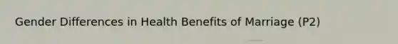 Gender Differences in Health Benefits of Marriage (P2)