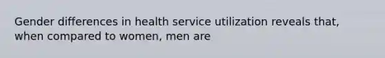 Gender differences in health service utilization reveals that, when compared to women, men are