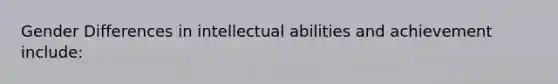 Gender Differences in intellectual abilities and achievement include: