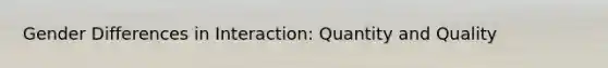 Gender Differences in Interaction: Quantity and Quality