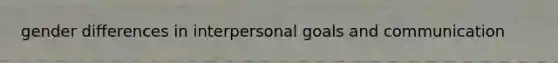 gender differences in interpersonal goals and communication