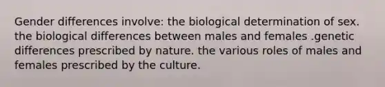 Gender differences involve: the biological determination of sex. the biological differences between males and females .genetic differences prescribed by nature. the various roles of males and females prescribed by the culture.