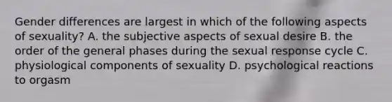 Gender differences are largest in which of the following aspects of sexuality? A. the subjective aspects of sexual desire B. the order of the general phases during the sexual response cycle C. physiological components of sexuality D. psychological reactions to orgasm