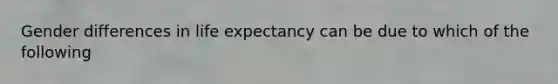 Gender differences in life expectancy can be due to which of the following