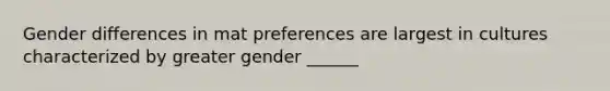 Gender differences in mat preferences are largest in cultures characterized by greater gender ______