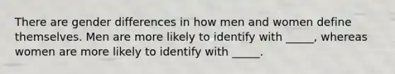 There are gender differences in how men and women define themselves. Men are more likely to identify with _____, whereas women are more likely to identify with _____.