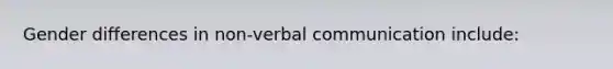 Gender differences in non-verbal communication include: